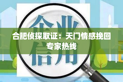 合肥侦探取证：天门情感挽回专家热线