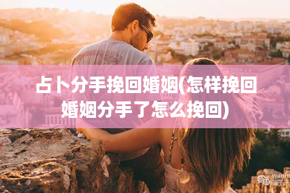 占卜分手挽回婚姻(怎样挽回婚姻分手了怎么挽回)