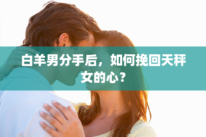 白羊男分手后，如何挽回天秤女的心？