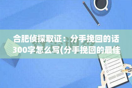 合肥侦探取证：分手挽回的话300字怎么写(分手挽回的最佳时间是什么时候)