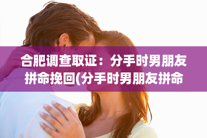 合肥调查取证：分手时男朋友拼命挽回(分手时男朋友拼命挽回我)