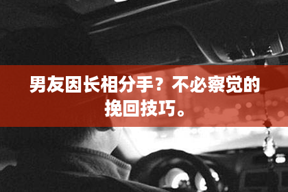 男友因长相分手？不必察觉的挽回技巧。