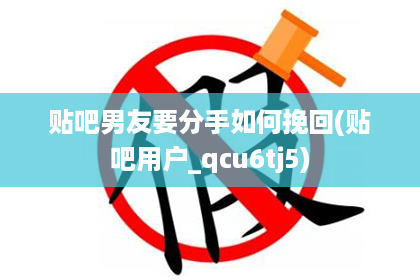 贴吧男友要分手如何挽回(贴吧用户_qcu6tj5)