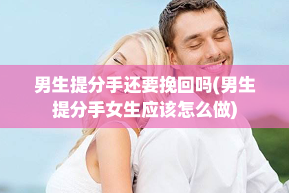 男生提分手还要挽回吗(男生提分手女生应该怎么做)