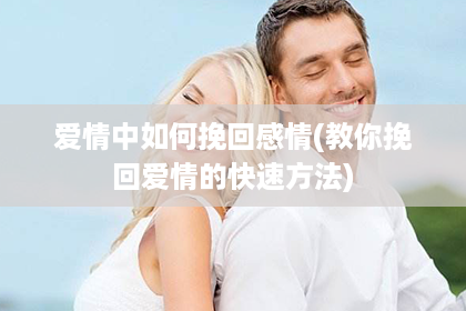 爱情中如何挽回感情(教你挽回爱情的快速方法)