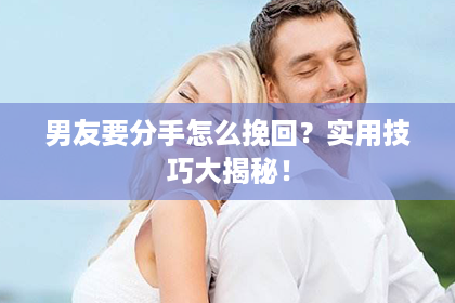 男友要分手怎么挽回？实用技巧大揭秘！