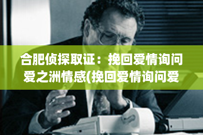 合肥侦探取证：挽回爱情询问爱之洲情感(挽回爱情询问爱之洲情感的句子)