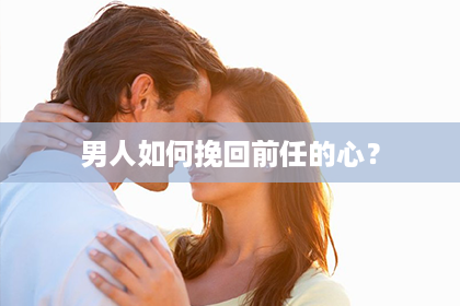 男人如何挽回前任的心？