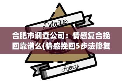 合肥市调查公司：情感复合挽回靠谱么(情感挽回5步法修复体系)