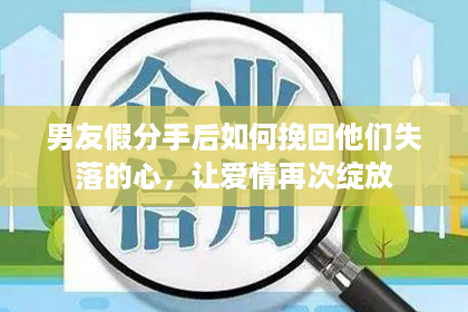 男友假分手后如何挽回他们失落的心，让爱情再次绽放