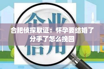 合肥侦探取证：怀孕要结婚了分手了怎么挽回