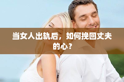 当女人出轨后，如何挽回丈夫的心？