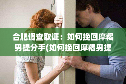 合肥调查取证：如何挽回摩羯男提分手(如何挽回摩羯男提分手的女人)