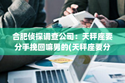 合肥侦探调查公司：天秤座要分手挽回嘛男的(天秤座要分手挽回嘛男的会怎么样)