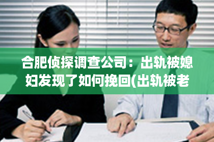 合肥侦探调查公司：出轨被媳妇发现了如何挽回(出轨被老婆发现后的心态)