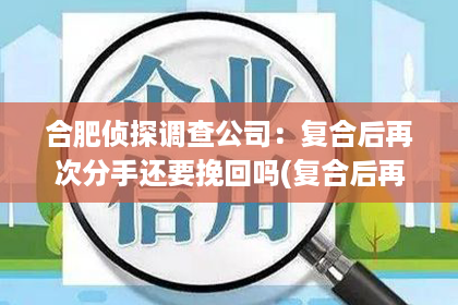 合肥侦探调查公司：复合后再次分手还要挽回吗(复合后再次分手还能复合吗)