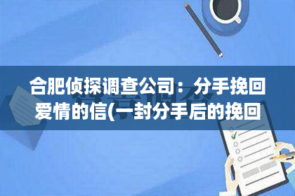 合肥侦探调查公司：分手挽回爱情的信(一封分手后的挽回信)