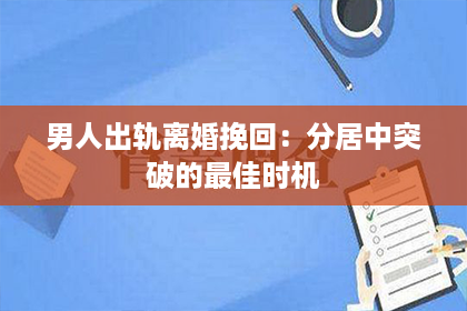 男人出轨离婚挽回：分居中突破的最佳时机