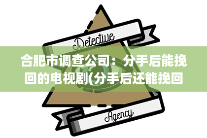 合肥市调查公司：分手后能挽回的电视剧(分手后还能挽回的10个征兆)