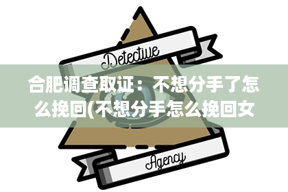 合肥调查取证：不想分手了怎么挽回(不想分手怎么挽回女朋友小作文)