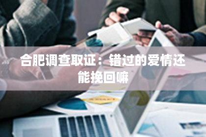 合肥调查取证：错过的爱情还能挽回嘛