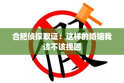 合肥侦探取证：这样的婚姻我该不该挽回