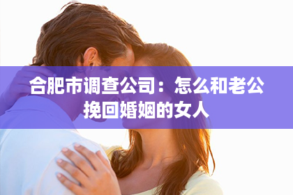 合肥市调查公司：怎么和老公挽回婚姻的女人