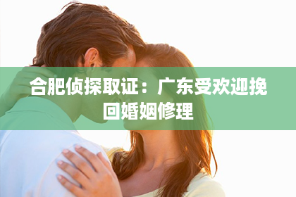 合肥侦探取证：广东受欢迎挽回婚姻修理