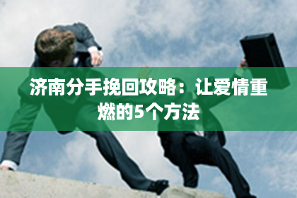 济南分手挽回攻略：让爱情重燃的5个方法