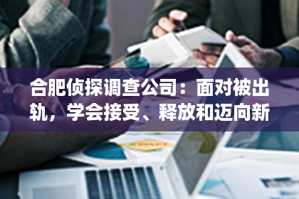 合肥侦探调查公司：面对被出轨，学会接受、释放和迈向新生活