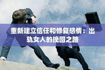 重新建立信任和修复感情：出轨女人的挽回之路