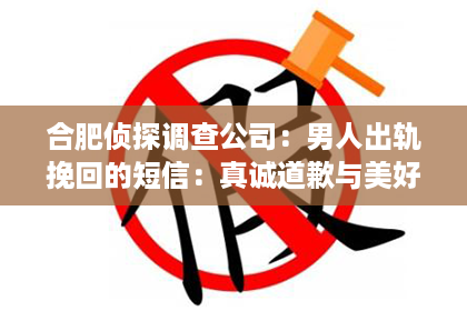 合肥侦探调查公司：男人出轨挽回的短信：真诚道歉与美好回忆