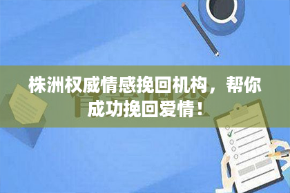 株洲权威情感挽回机构，帮你成功挽回爱情！