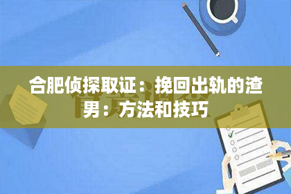 合肥侦探取证：挽回出轨的渣男：方法和技巧