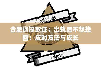 合肥侦探取证：出轨后不想挽回：应对方法与成长