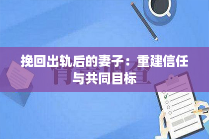 挽回出轨后的妻子：重建信任与共同目标