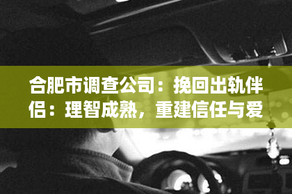 合肥市调查公司：挽回出轨伴侣：理智成熟，重建信任与爱情