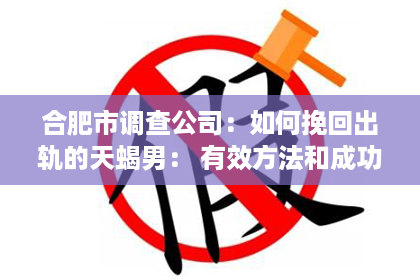 合肥市调查公司：如何挽回出轨的天蝎男： 有效方法和成功案例