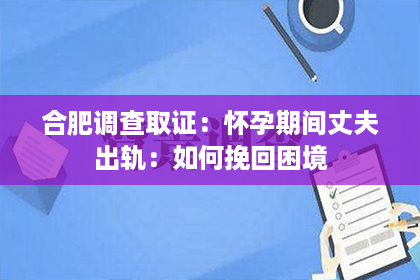 合肥调查取证：怀孕期间丈夫出轨：如何挽回困境