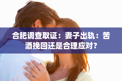 合肥调查取证：妻子出轨：苦酒挽回还是合理应对？