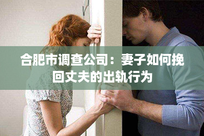 合肥市调查公司：妻子如何挽回丈夫的出轨行为