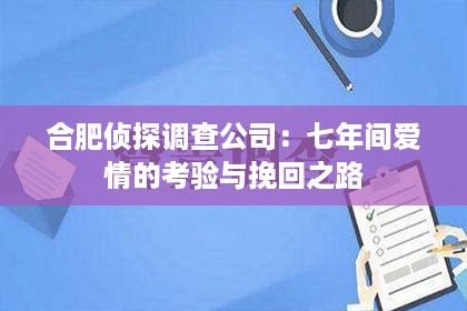 合肥侦探调查公司：七年间爱情的考验与挽回之路