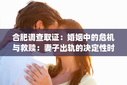 合肥调查取证：婚姻中的危机与救赎：妻子出轨的决定性时刻