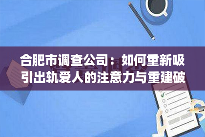 合肥市调查公司：如何重新吸引出轨爱人的注意力与重建破碎的关系