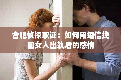 合肥侦探取证：如何用短信挽回女人出轨后的感情