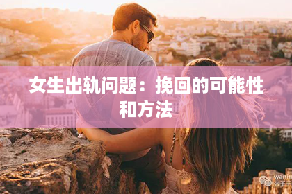 女生出轨问题：挽回的可能性和方法