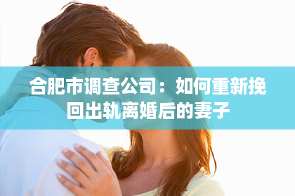 合肥市调查公司：如何重新挽回出轨离婚后的妻子