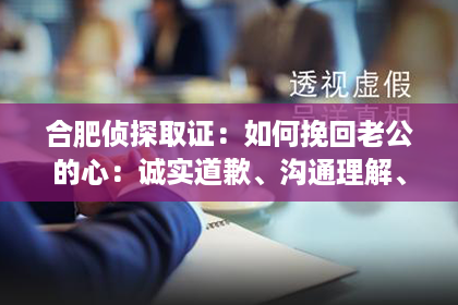 合肥侦探取证：如何挽回老公的心：诚实道歉、沟通理解、自我成长、关爱体贴