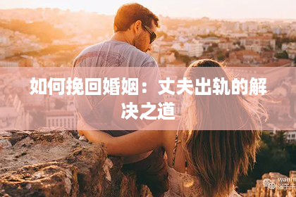 如何挽回婚姻：丈夫出轨的解决之道