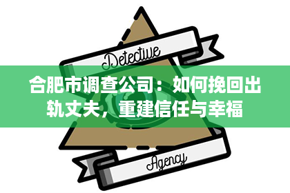 合肥市调查公司：如何挽回出轨丈夫，重建信任与幸福